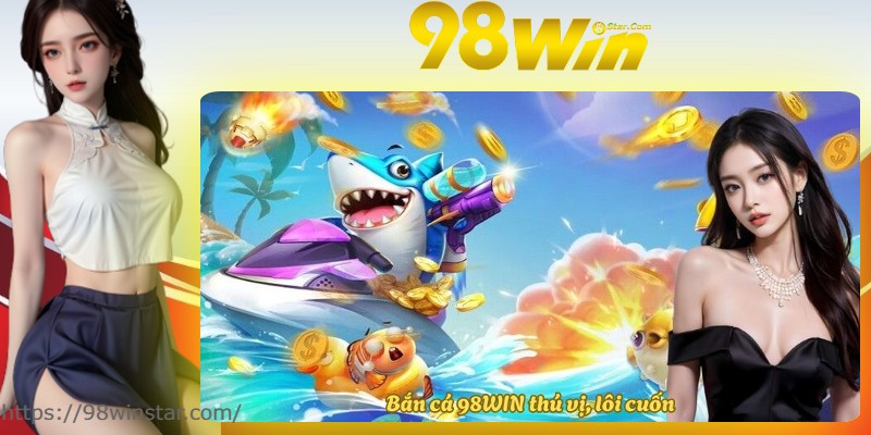 Bắn cá 98WIN thú vị, lôi cuốn Bắn cá 98WIN thú vị, lôi cuốn