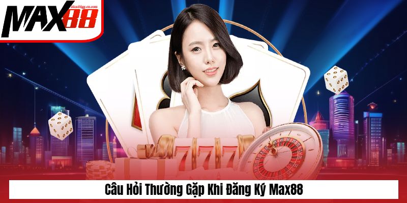 Câu hỏi thường gặp khi đăng ký Max88